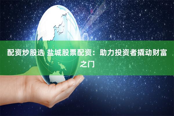 配资炒股选 盐城股票配资：助力投资者撬动财富之门