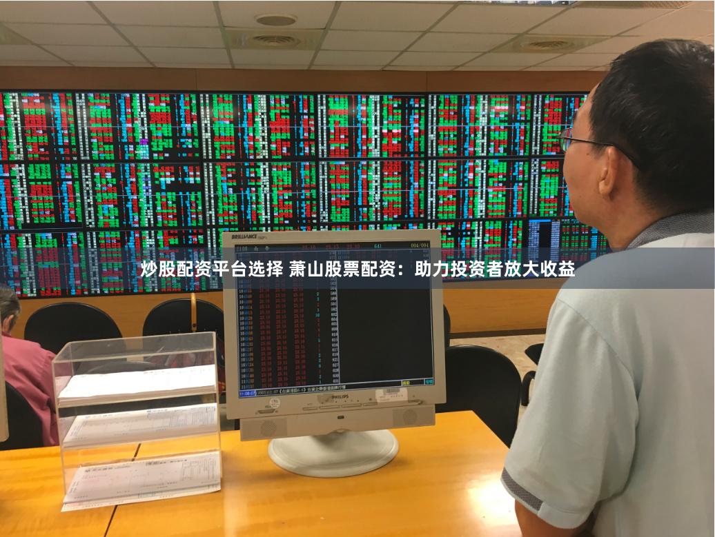 炒股配资平台选择 萧山股票配资：助力投资者放大收益