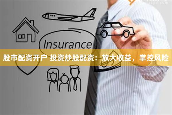 股市配资开户 投资炒股配资：放大收益，掌控风险