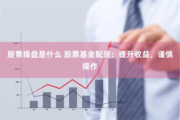 股票操盘是什么 股票基金配资：提升收益，谨慎操作