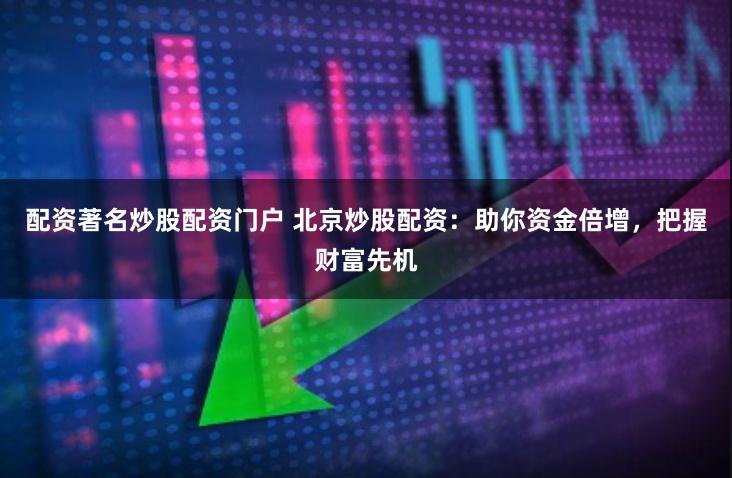 配资著名炒股配资门户 北京炒股配资：助你资金倍增，把握财富先机