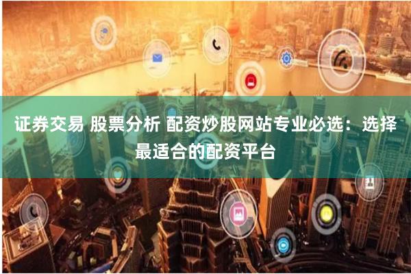 证券交易 股票分析 配资炒股网站专业必选：选择最适合的配资平台