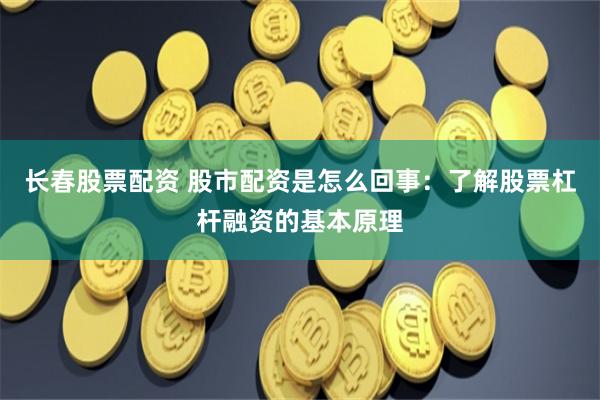 长春股票配资 股市配资是怎么回事：了解股票杠杆融资的基本原理