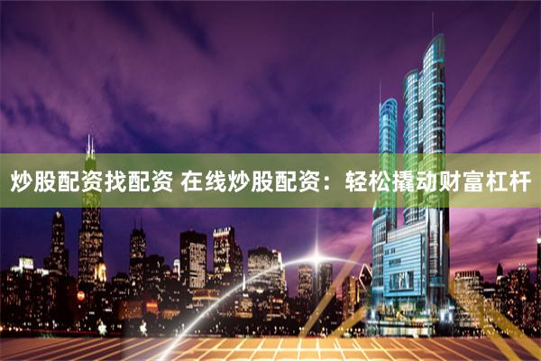 炒股配资找配资 在线炒股配资：轻松撬动财富杠杆