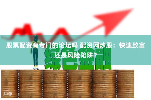 股票配资有专门的论坛吗 配资网炒股：快速致富还是风险陷阱？