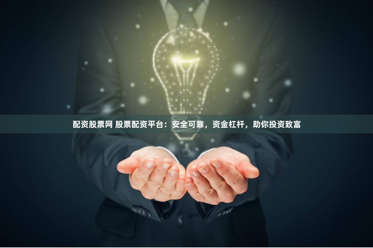配资股票网 股票配资平台：安全可靠，资金杠杆，助你投资致富