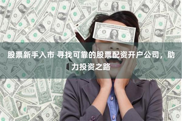 股票新手入市 寻找可靠的股票配资开户公司，助力投资之路