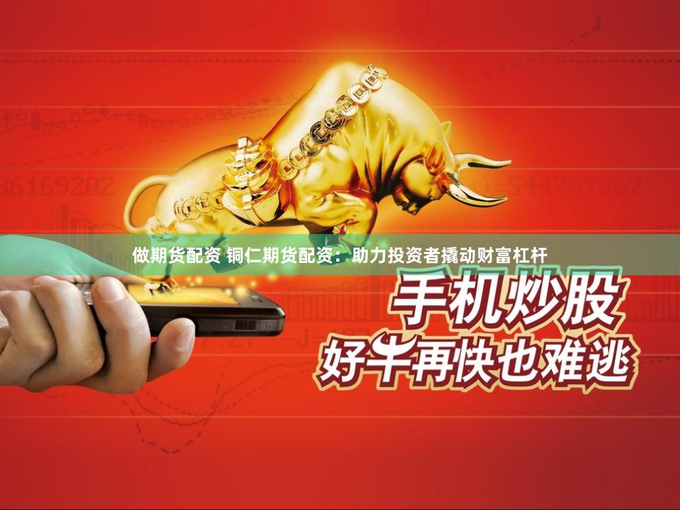 做期货配资 铜仁期货配资：助力投资者撬动财富杠杆