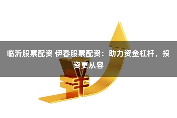 临沂股票配资 伊春股票配资：助力资金杠杆，投资更从容