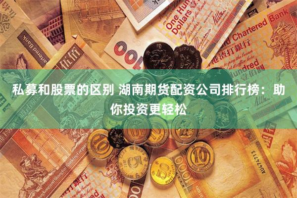 私募和股票的区别 湖南期货配资公司排行榜：助你投资更轻松