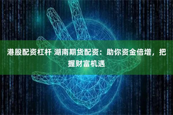 港股配资杠杆 湖南期货配资：助你资金倍增，把握财富机遇