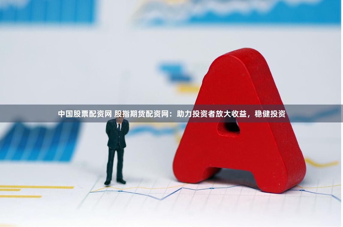 中国股票配资网 股指期货配资网：助力投资者放大收益，稳健投资