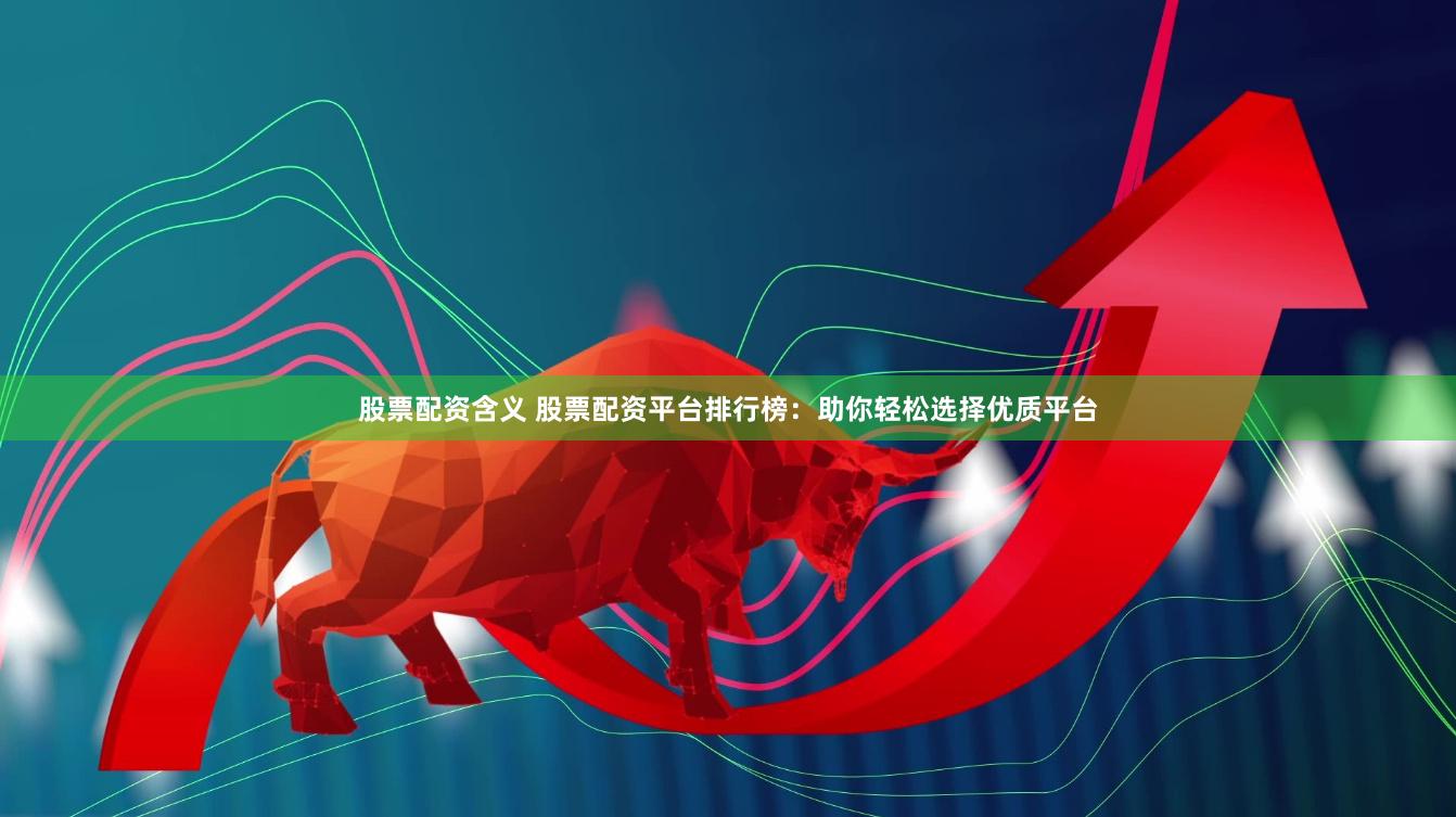 股票配资含义 股票配资平台排行榜：助你轻松选择优质平台