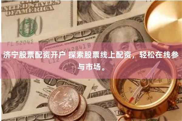 济宁股票配资开户 探索股票线上配资，轻松在线参与市场。
