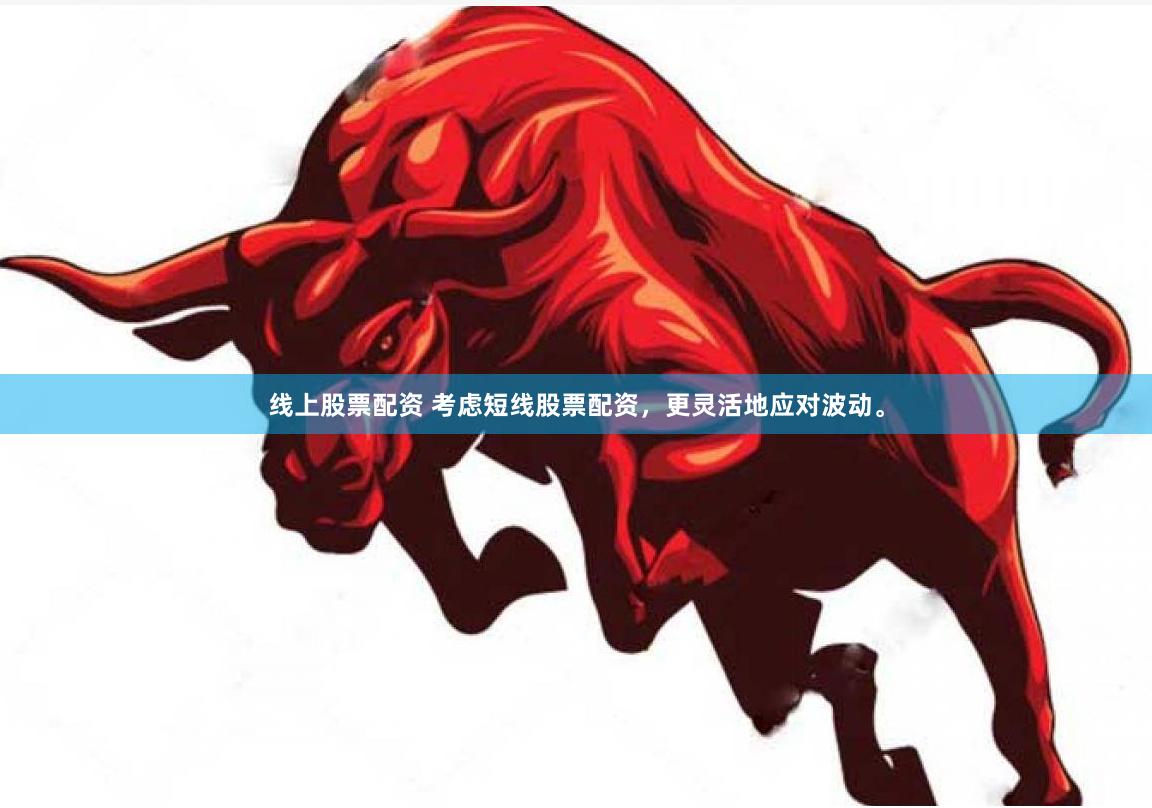 线上股票配资 考虑短线股票配资，更灵活地应对波动。