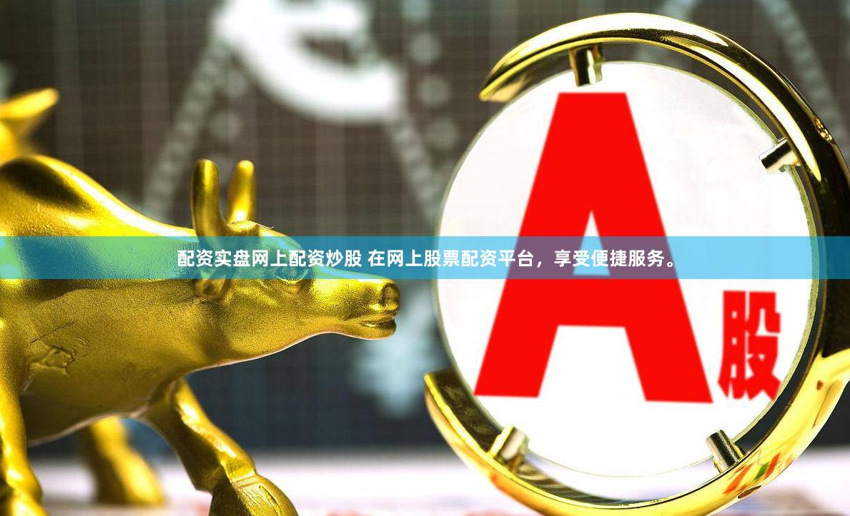 配资实盘网上配资炒股 在网上股票配资平台，享受便捷服务。