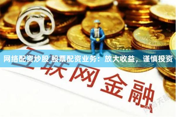 网络配资炒股 股票配资业务：放大收益，谨慎投资