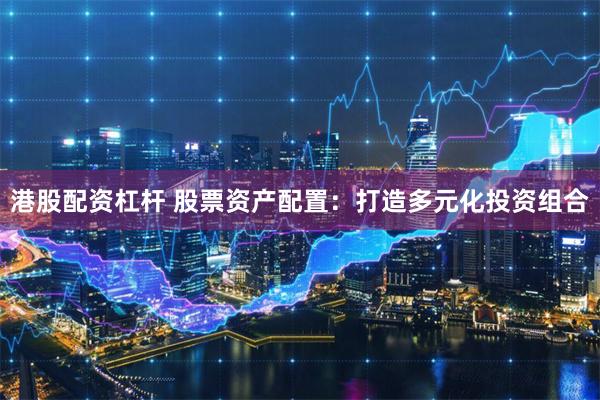 港股配资杠杆 股票资产配置：打造多元化投资组合
