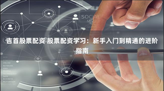 吉首股票配资 股票配资学习：新手入门到精通的进阶指南