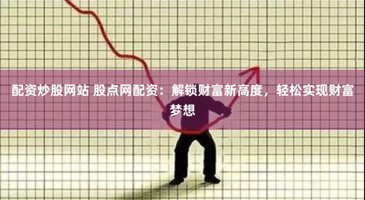 配资炒股网站 股点网配资：解锁财富新高度，轻松实现财富梦想