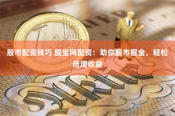 股市配资技巧 股宝网配资：助你股市掘金，轻松倍增收益