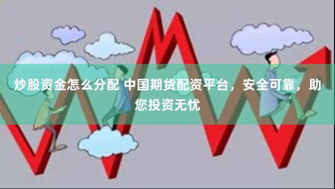 炒股资金怎么分配 中国期货配资平台，安全可靠，助您投资无忧