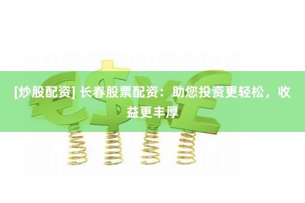 [炒股配资] 长春股票配资：助您投资更轻松，收益更丰厚