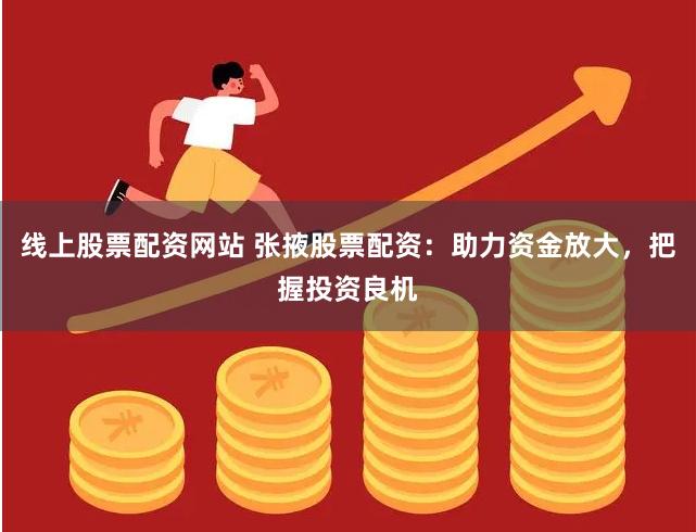 线上股票配资网站 张掖股票配资：助力资金放大，把握投资良机