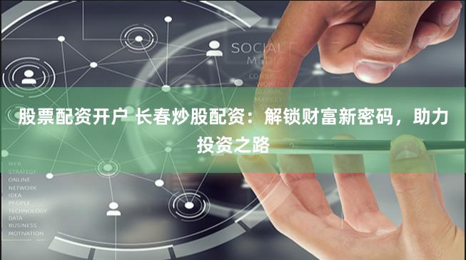 股票配资开户 长春炒股配资：解锁财富新密码，助力投资之路