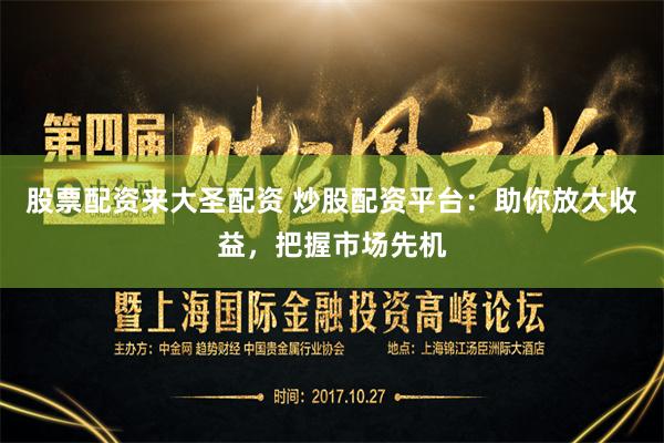 股票配资来大圣配资 炒股配资平台：助你放大收益，把握市场先机